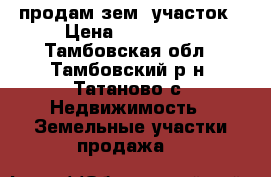 продам зем .участок › Цена ­ 750 000 - Тамбовская обл., Тамбовский р-н, Татаново с. Недвижимость » Земельные участки продажа   